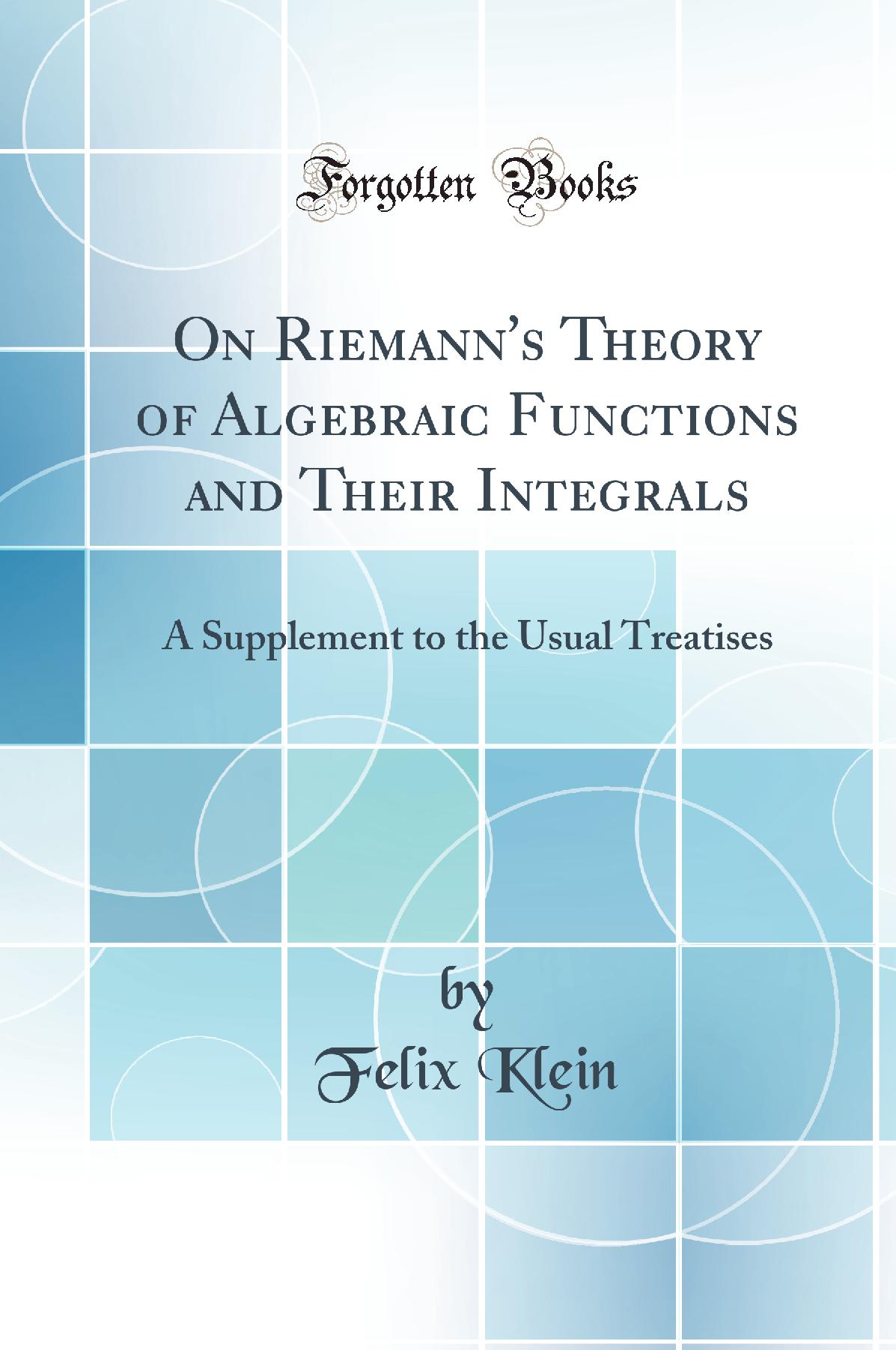 On Riemann''s Theory of Algebraic Functions and Their Integrals: A Supplement to the Usual Treatises (Classic Reprint)