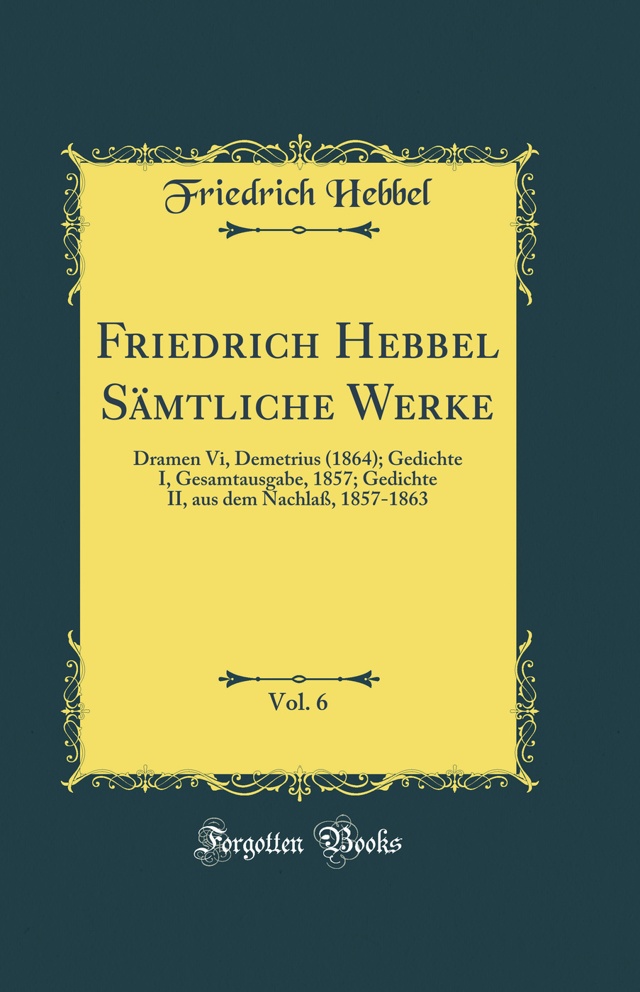 Friedrich Hebbel Sämtliche Werke, Vol. 6: Dramen Vi, Demetrius (1864); Gedichte I, Gesamtausgabe, 1857; Gedichte II, aus dem Nachlaß, 1857-1863 (Classic Reprint)