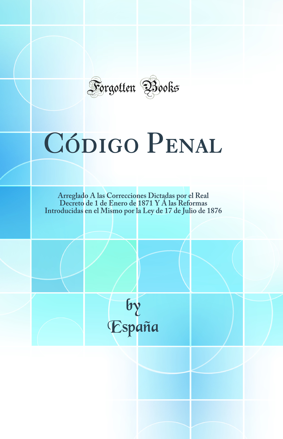 Código Penal: Arreglado Á las Correcciones Dictadas por el Real Decreto de 1 de Enero de 1871 Y Á las Reformas Introducidas en el Mismo por la Ley de 17 de Julio de 1876 (Classic Reprint)