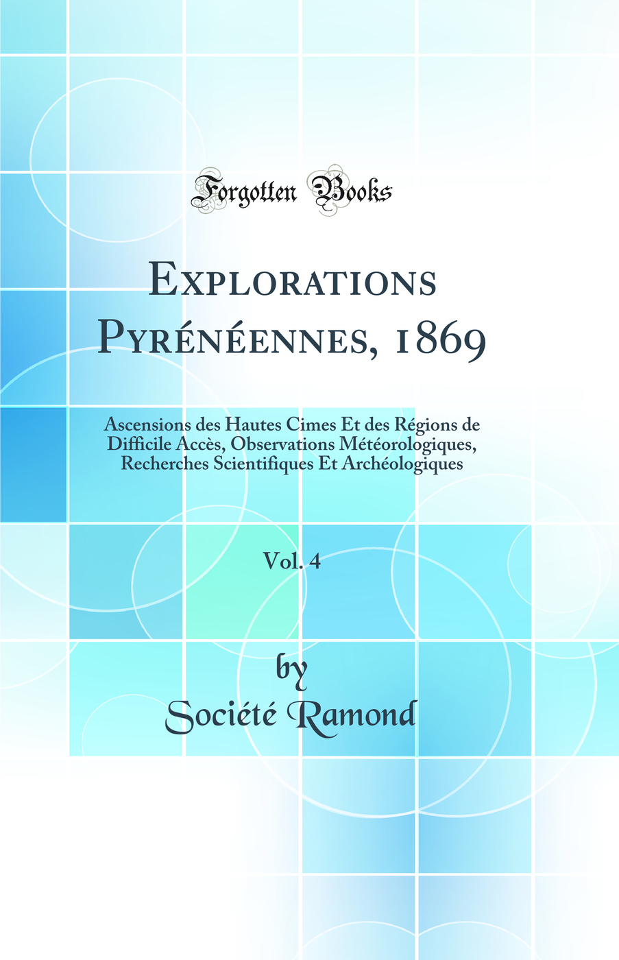 Explorations Pyrénéennes, 1869, Vol. 4: Ascensions des Hautes Cimes Et des Régions de Difficile Accès, Observations Météorologiques, Recherches Scientifiques Et Archéologiques (Classic Reprint)