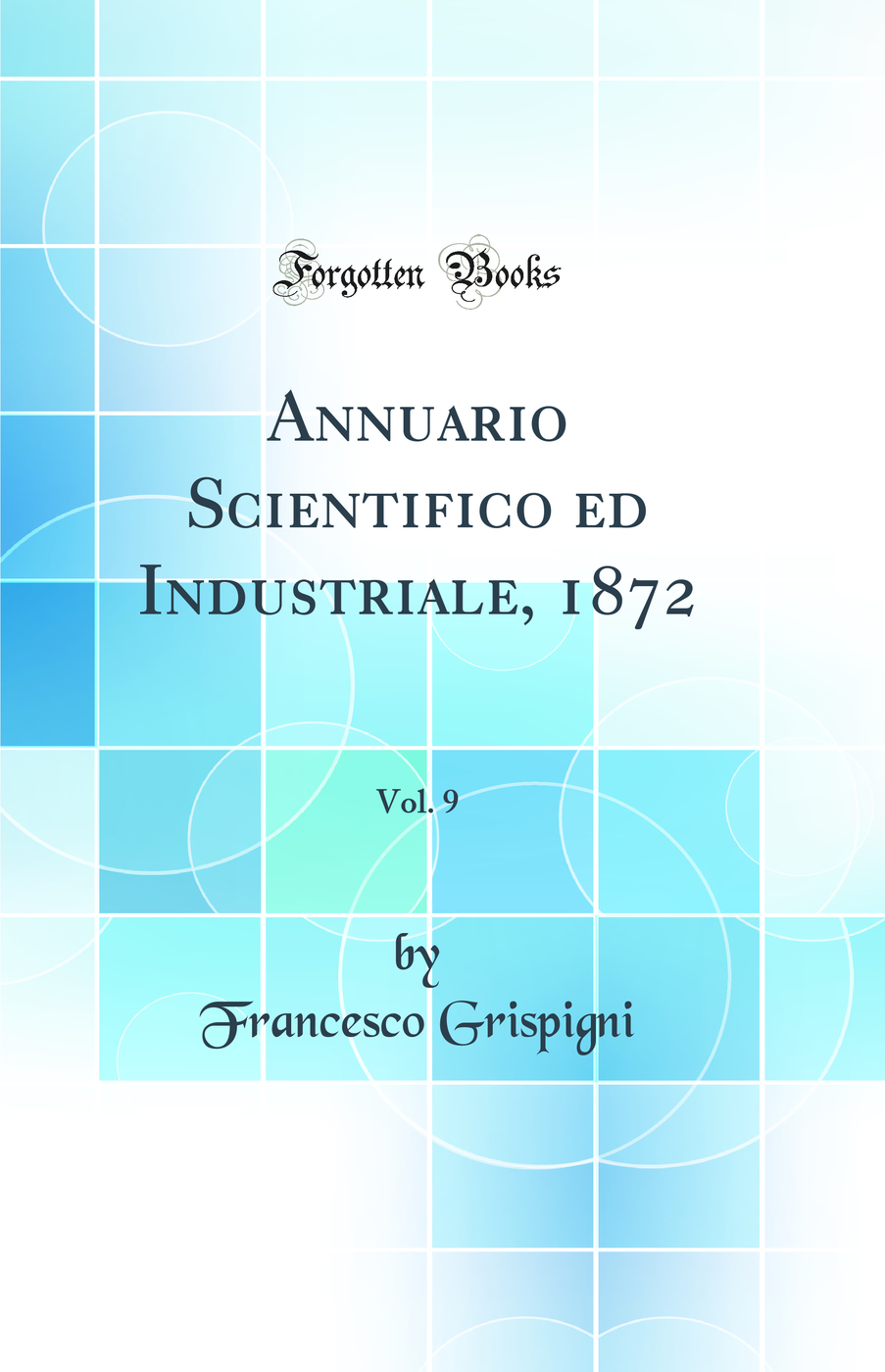 Annuario Scientifico ed Industriale, 1872, Vol. 9 (Classic Reprint)