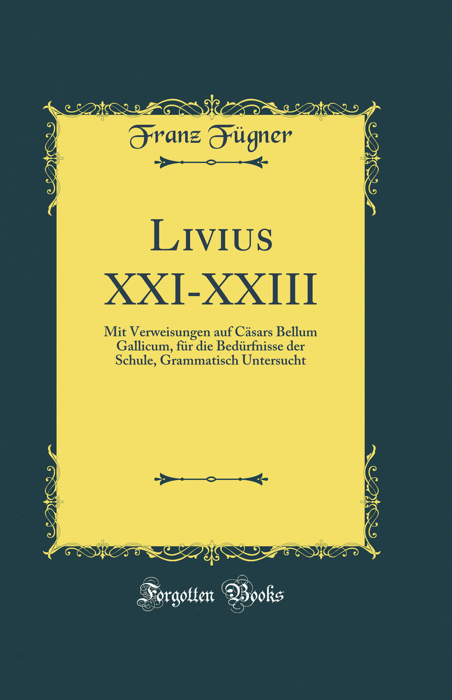Livius XXI-XXIII: Mit Verweisungen auf Cäsars Bellum Gallicum, für die Bedürfnisse der Schule, Grammatisch Untersucht (Classic Reprint)