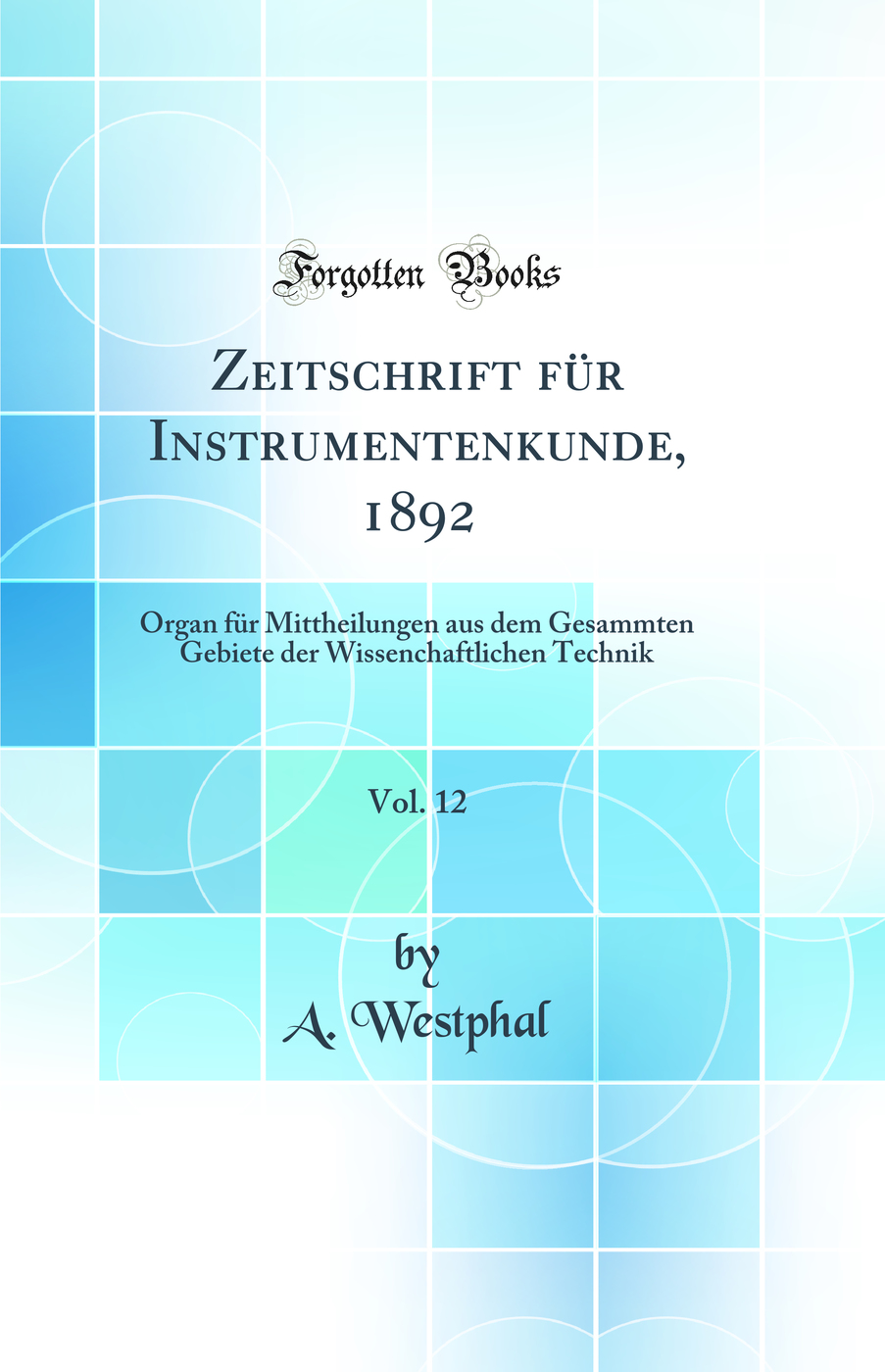 Zeitschrift für Instrumentenkunde, 1892, Vol. 12: Organ für Mittheilungen aus dem Gesammten Gebiete der Wissenchaftlichen Technik (Classic Reprint)