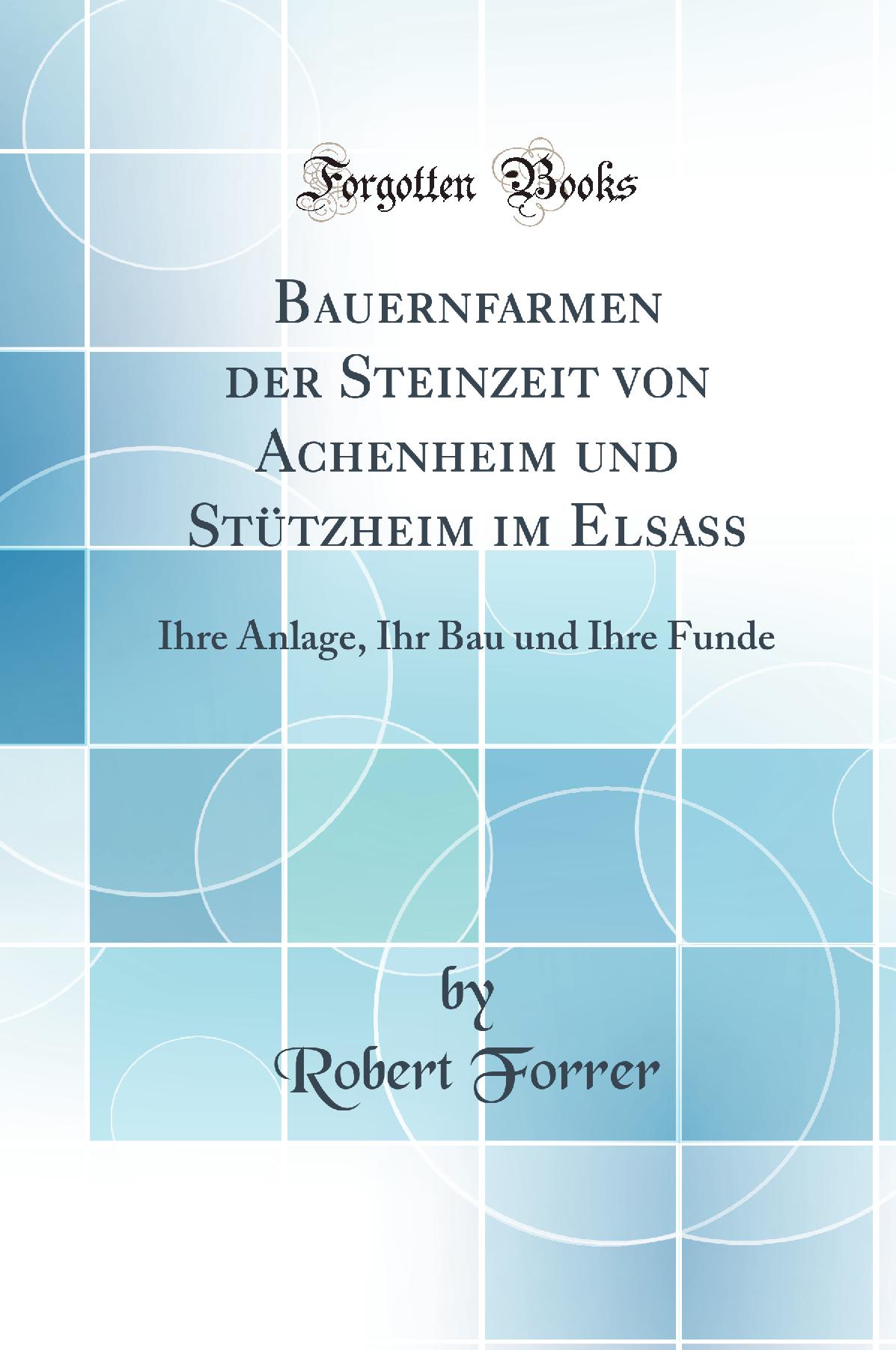 Bauernfarmen der Steinzeit von Achenheim und Stützheim im Elsass: Ihre Anlage, Ihr Bau und Ihre Funde (Classic Reprint)