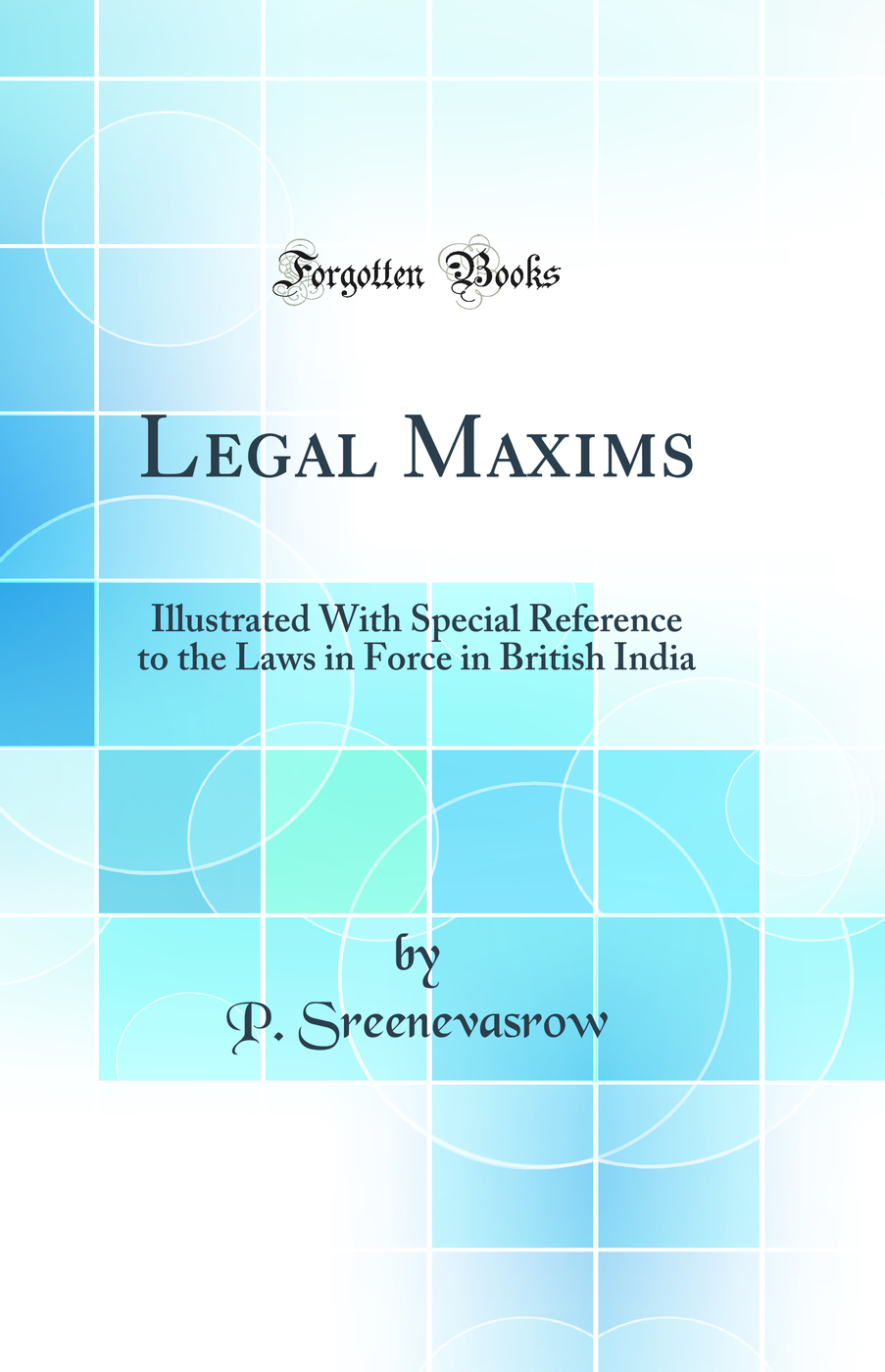 Legal Maxims: Illustrated With Special Reference to the Laws in Force in British India (Classic Reprint)