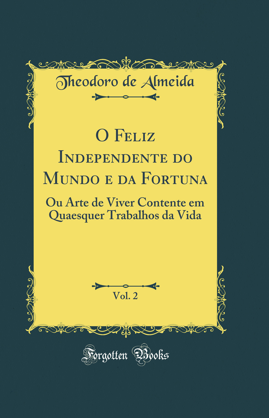 O Feliz Independente do Mundo e da Fortuna, Vol. 2: Ou Arte de Viver Contente em Quaesquer Trabalhos da Vida (Classic Reprint)