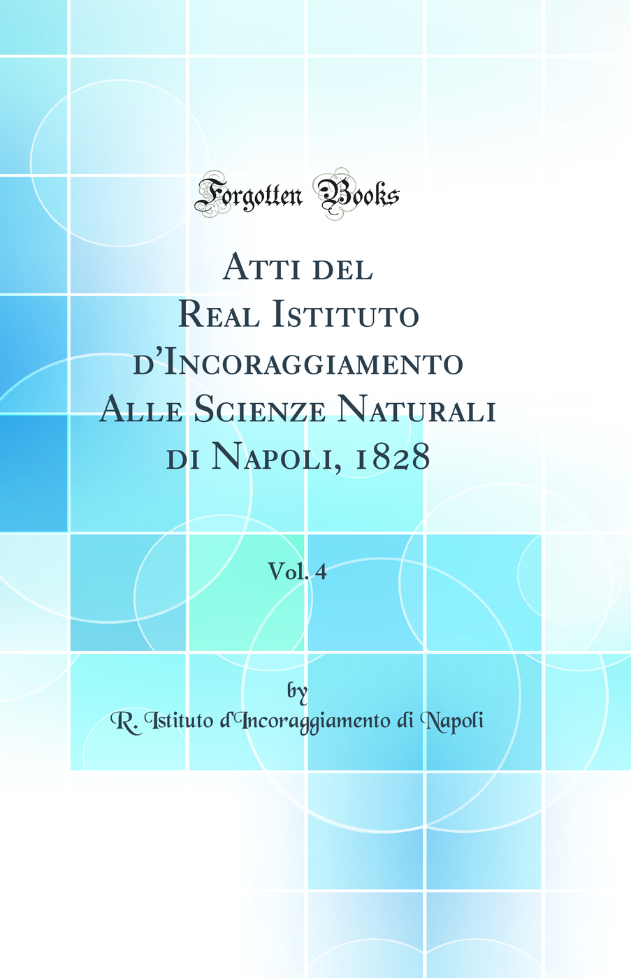 Atti del Real Istituto d'Incoraggiamento Alle Scienze Naturali di Napoli, 1828, Vol. 4 (Classic Reprint)