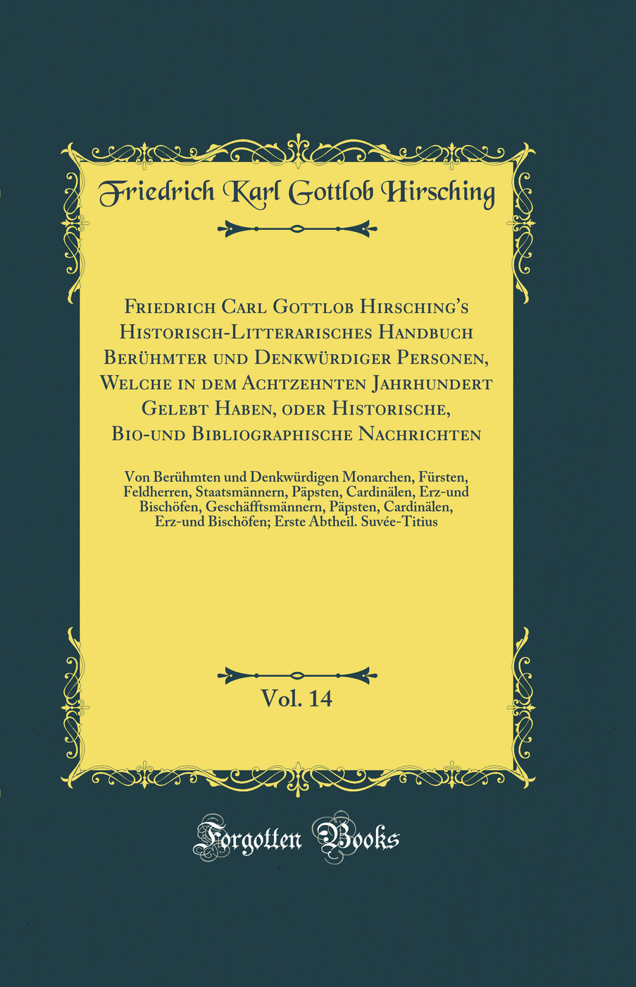 Friedrich Carl Gottlob Hirsching's Historisch-Litterarisches Handbuch Berühmter und Denkwürdiger Personen, Welche in dem Achtzehnten Jahrhundert Gelebt Haben, oder Historische, Bio-und Bibliographische Nachrichten, Vol. 14: Von Berühmten und Denkwürdi