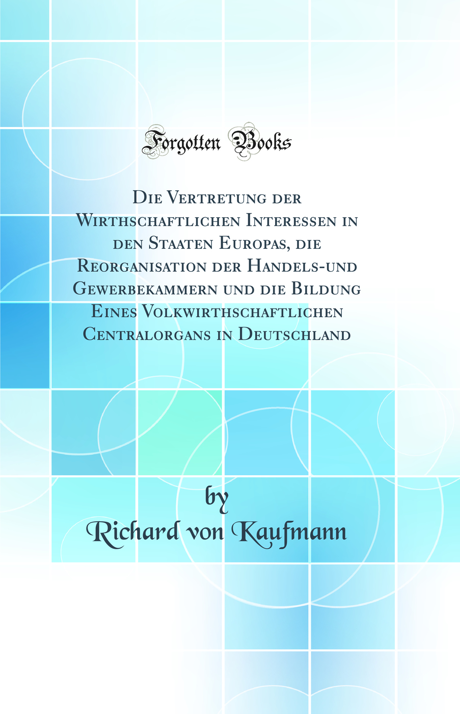 Die Vertretung der Wirthschaftlichen Interessen in den Staaten Europas, die Reorganisation der Handels-und Gewerbekammern und die Bildung Eines Volkwirthschaftlichen Centralorgans in Deutschland (Classic Reprint)