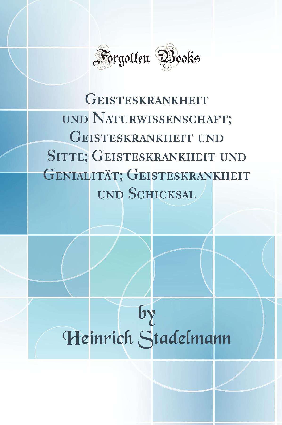 Geisteskrankheit und Naturwissenschaft; Geisteskrankheit und Sitte; Geisteskrankheit und Genialität; Geisteskrankheit und Schicksal (Classic Reprint)