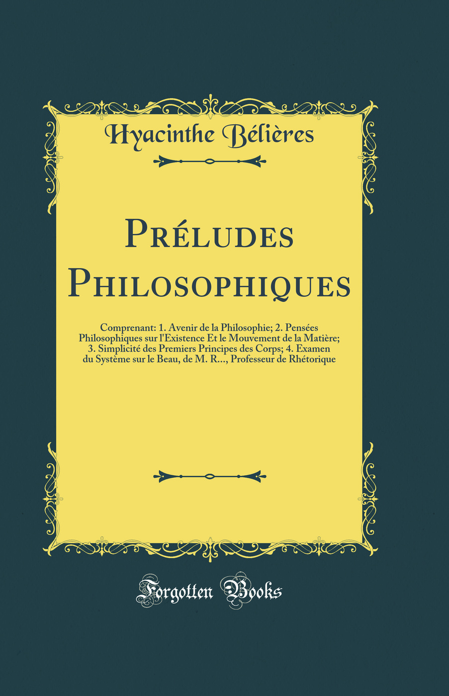 Préludes Philosophiques: Comprenant: 1. Avenir de la Philosophie; 2. Pensées Philosophiques sur l'Existence Et le Mouvement de la Matière; 3. Simplicité des Premiers Principes des Corps; 4. Examen du Système sur le Beau, de M. R..., Professeur de Rh?