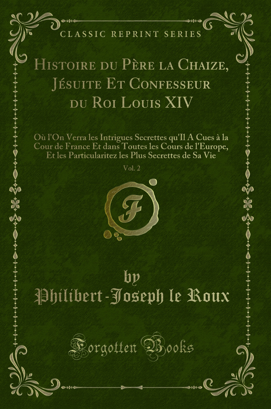 Histoire du Père la Chaize, Jésuite Et Confesseur du Roi Louis XIV, Vol. 2: Où l'On Verra les Intrigues Secrettes qu'Il A Cues à la Cour de France Et dans Toutes les Cours de l'Europe, Et les Particularitez les Plus Secrettes de Sa Vie