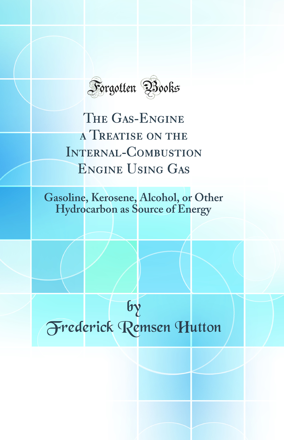 The Gas-Engine a Treatise on the Internal-Combustion Engine Using Gas: Gasoline, Kerosene, Alcohol, or Other Hydrocarbon as Source of Energy (Classic Reprint)