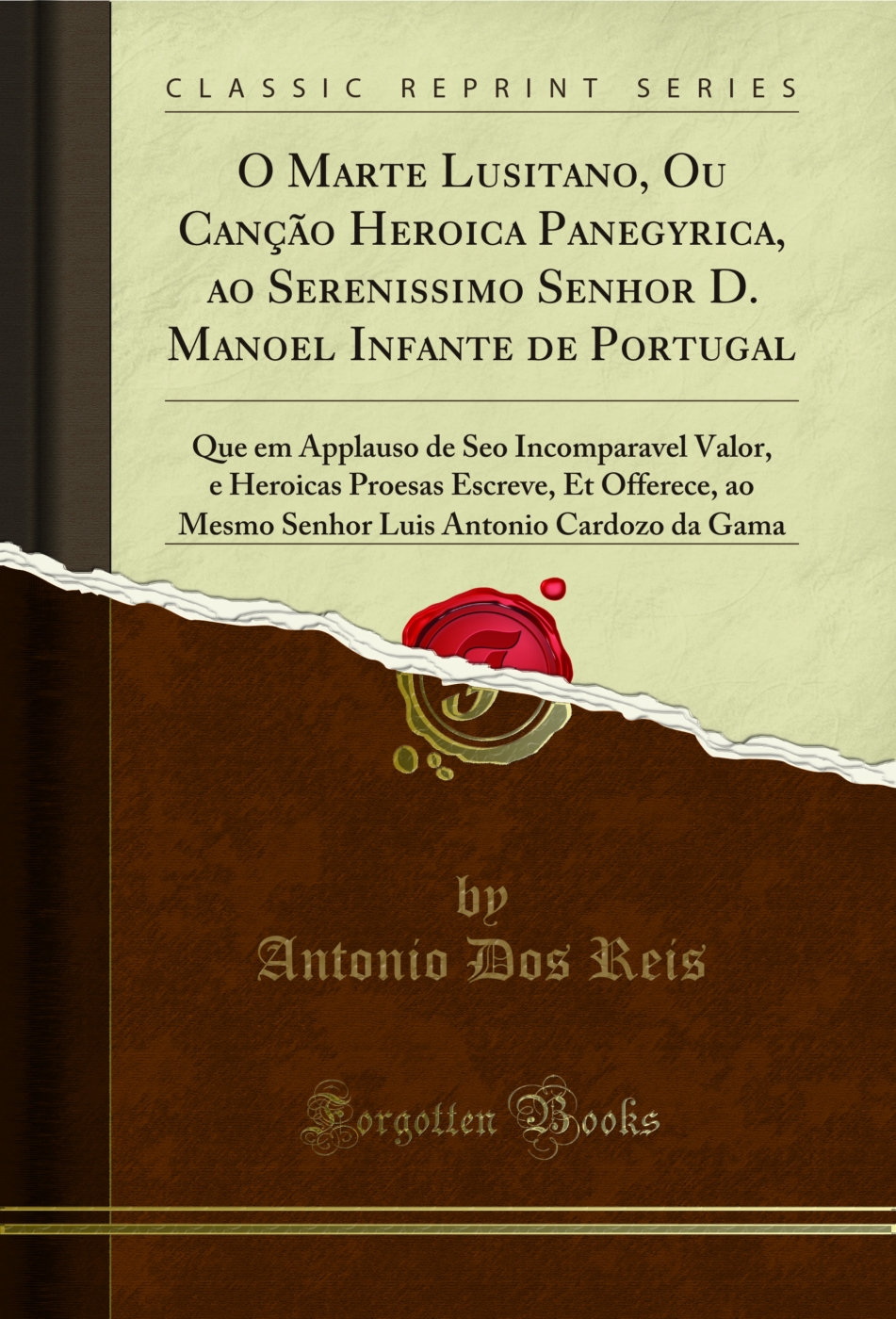 O Marte Lusitano, Ou Canção Heroica Panegyrica, ao Serenissimo Senhor D. Manoel Infante de Portugal: Que em Applauso de Seo Incomparavel Valor, e Heroicas Proesas Escreve, Et Offerece, ao Mesmo Senhor Luis Antonio Cardozo da Gama (Classic Reprint)