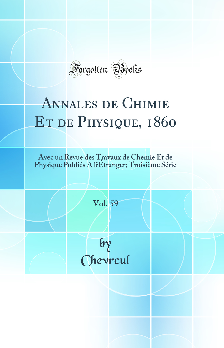 Annales de Chimie Et de Physique, 1860, Vol. 59: Avec un Revue des Travaux de Chemie Et de Physique Publiés A l’Étranger; Troisième Série (Classic Reprint)