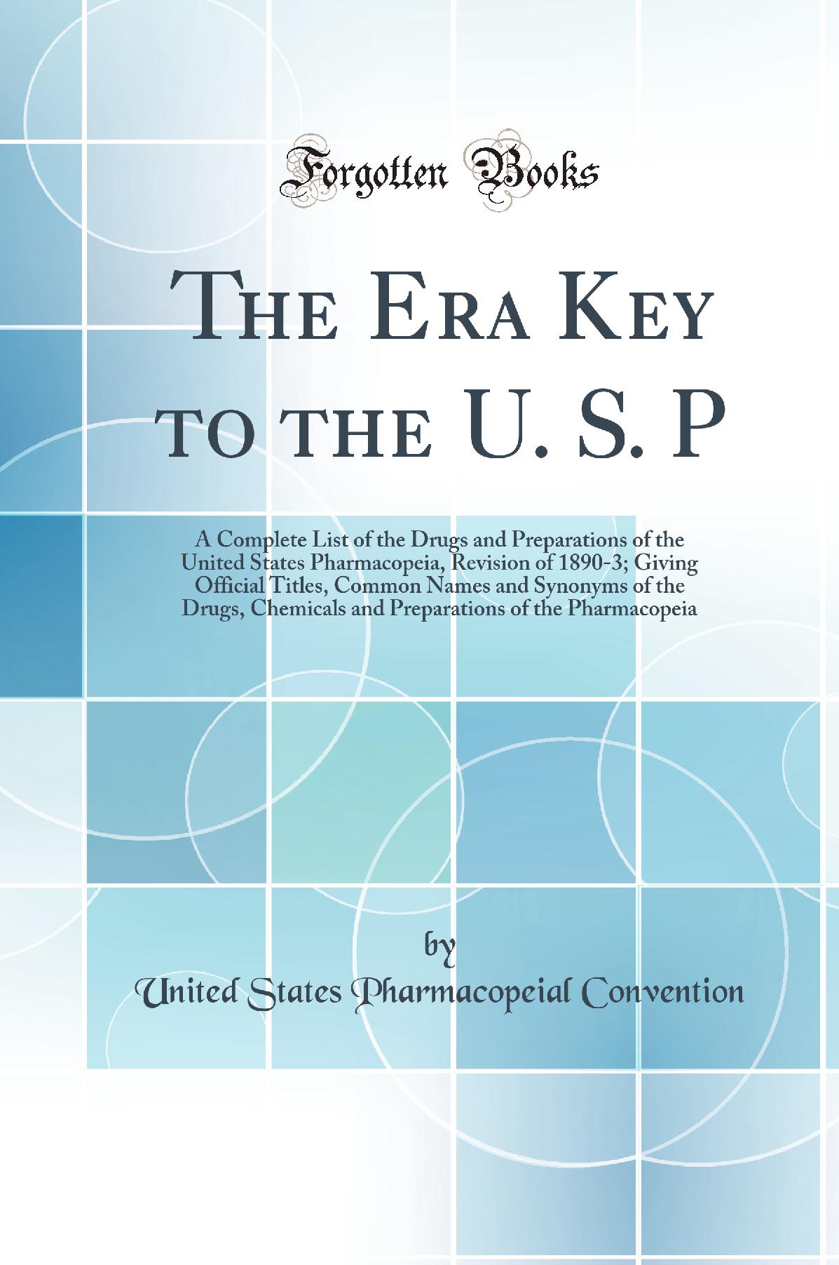 The Era Key to the U. S. P: A Complete List of the Drugs and Preparations of the United States Pharmacopeia, Revision of 1890-3; Giving Official Titles, Common Names and Synonyms of the Drugs, Chemicals and Preparations of the Pharmacopeia
