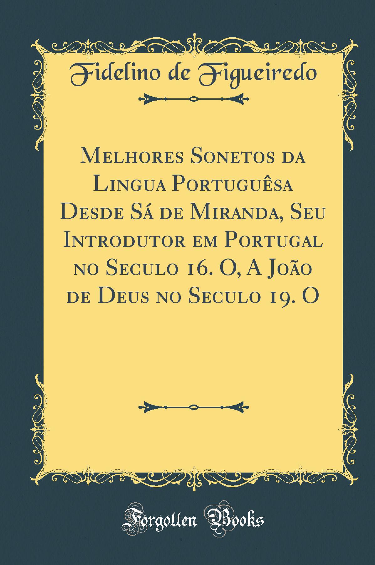 Melhores Sonetos da Lingua Portuguêsa Desde Sá de Miranda, Seu Introdutor em Portugal no Seculo 16. O, A João de Deus no Seculo 19. O  (Classic Reprint)