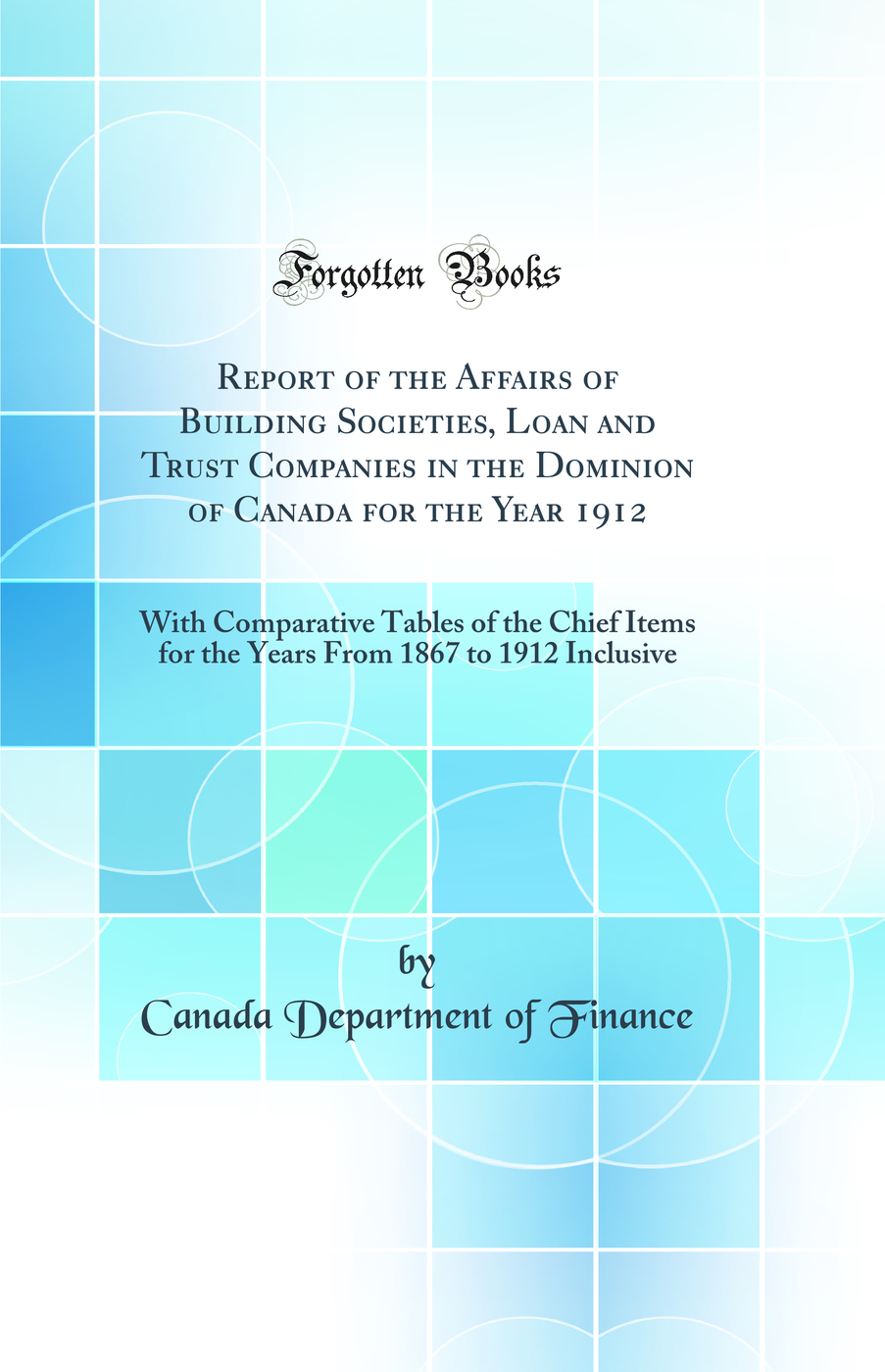 Report of the Affairs of Building Societies, Loan and Trust Companies in the Dominion of Canada for the Year 1912: With Comparative Tables of the Chief Items for the Years From 1867 to 1912 Inclusive (Classic Reprint)