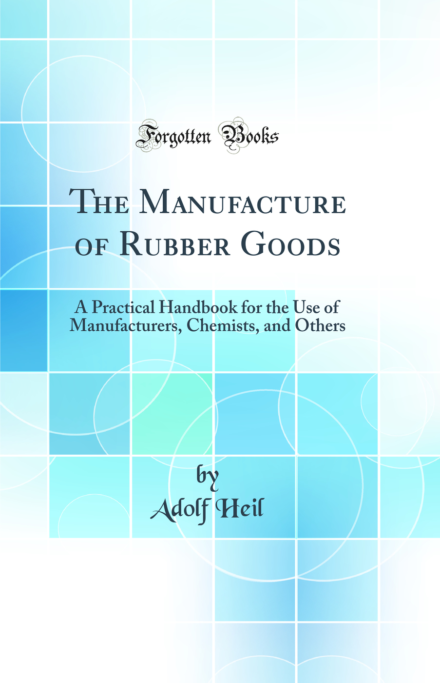 The Manufacture of Rubber Goods: A Practical Handbook for the Use of Manufacturers, Chemists, and Others (Classic Reprint)