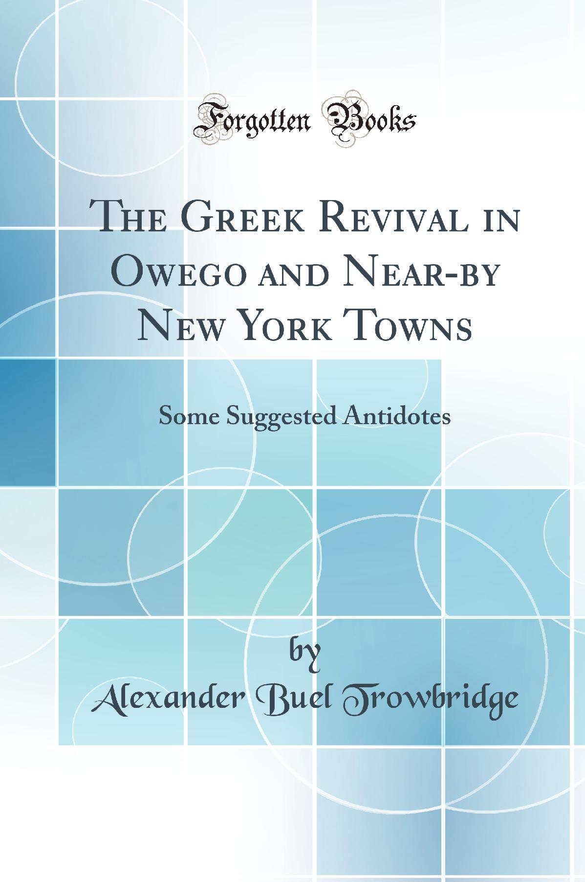 The Greek Revival in Owego and Near-by New York Towns: Some Suggested Antidotes (Classic Reprint)