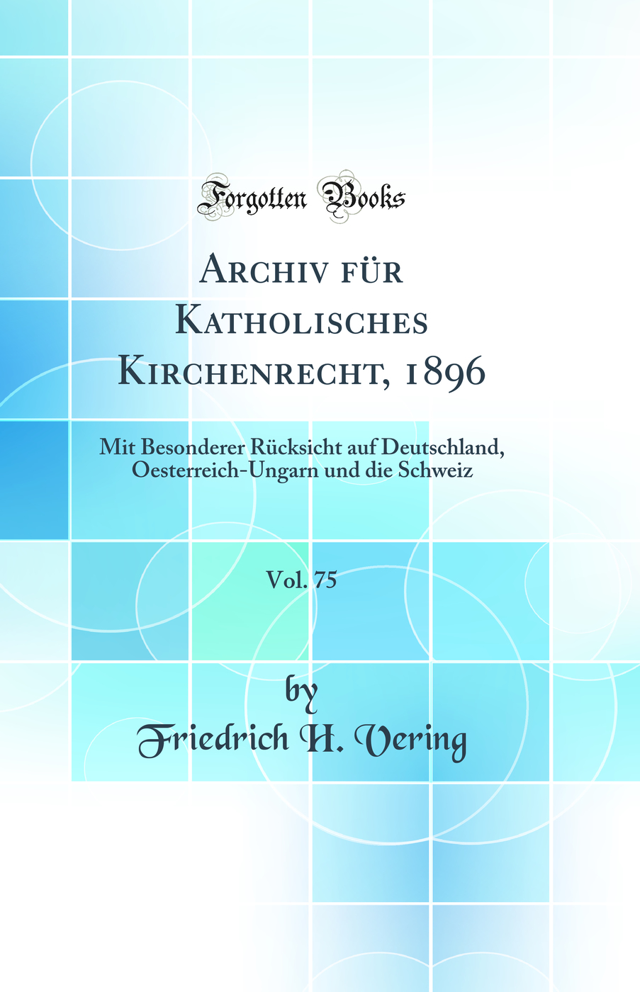 Archiv für Katholisches Kirchenrecht, 1896, Vol. 75: Mit Besonderer Rücksicht auf Deutschland, Oesterreich-Ungarn und die Schweiz (Classic Reprint)