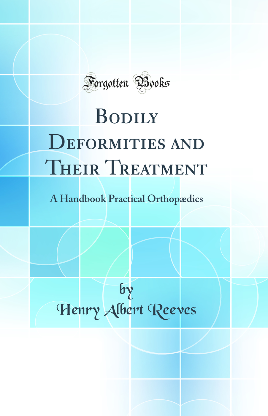Bodily Deformities and Their Treatment: A Handbook Practical Orthopædics (Classic Reprint)