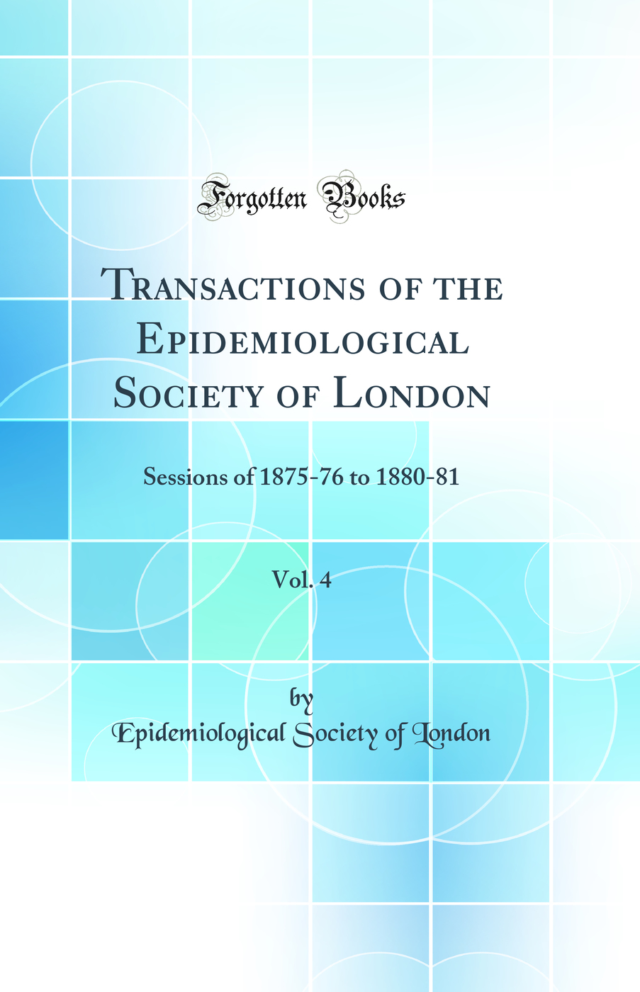 Transactions of the Epidemiological Society of London, Vol. 4: Sessions of 1875-76 to 1880-81 (Classic Reprint)