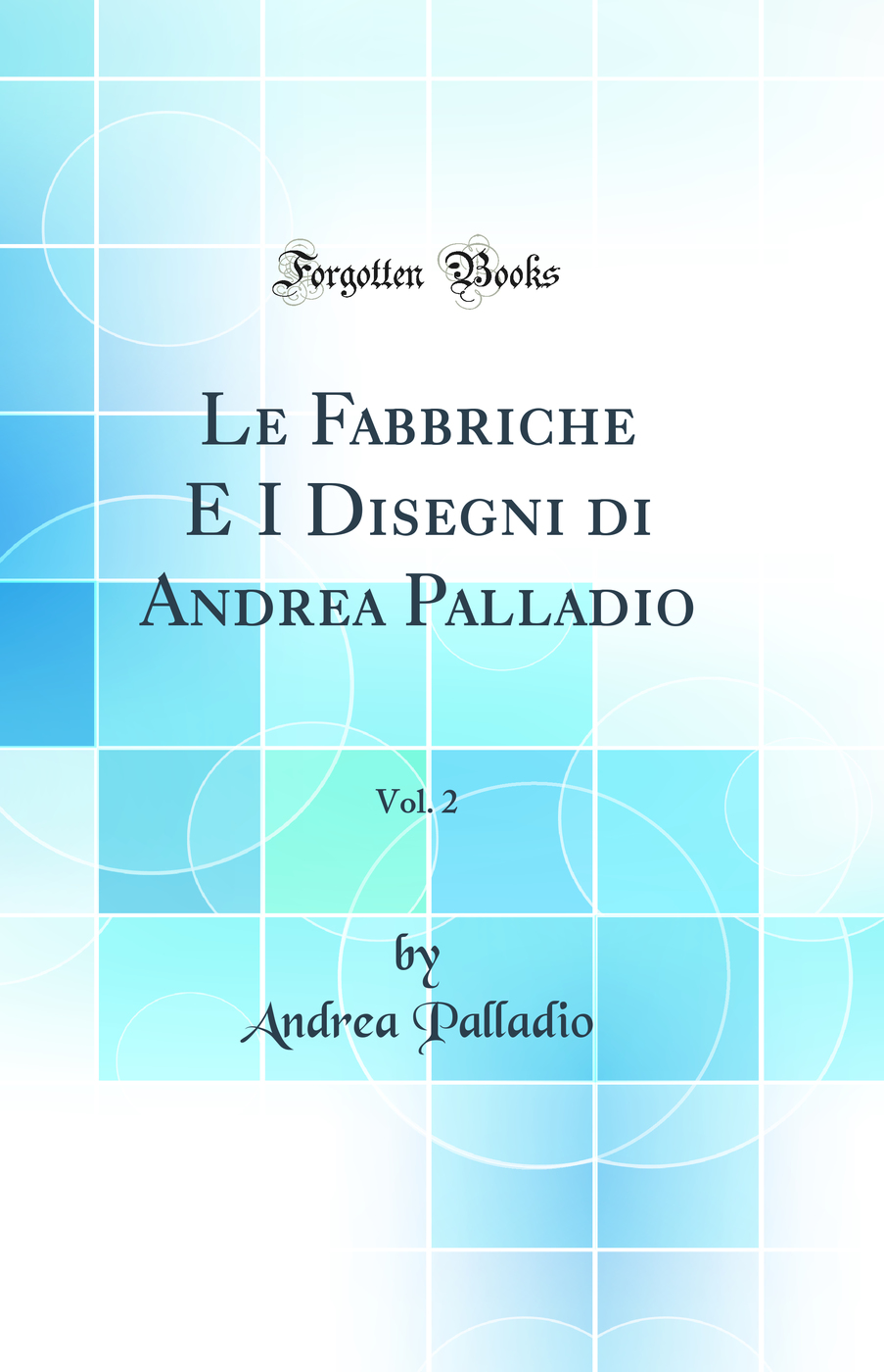 Le Fabbriche E I Disegni di Andrea Palladio, Vol. 2 (Classic Reprint)