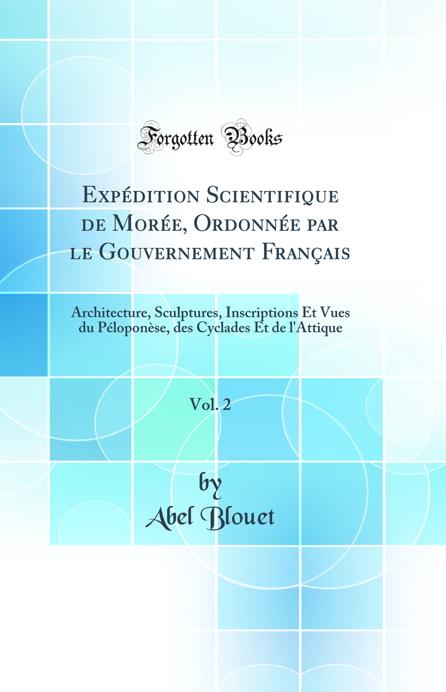 Expédition Scientifique de Morée, Ordonnée par le Gouvernement Français, Vol. 2: Architecture, Sculptures, Inscriptions Et Vues du Péloponèse, des Cyclades Et de l'Attique (Classic Reprint)