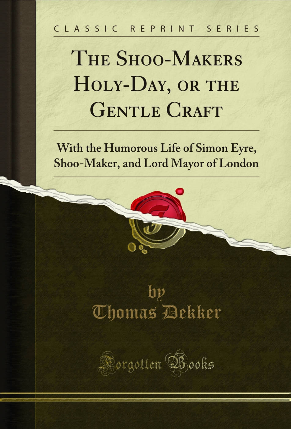 The Shoo-Makers Holy-Day, or the Gentle Craft: With the Humorous Life of Simon Eyre, Shoo-Maker, and Lord Mayor of London (Classic Reprint)
