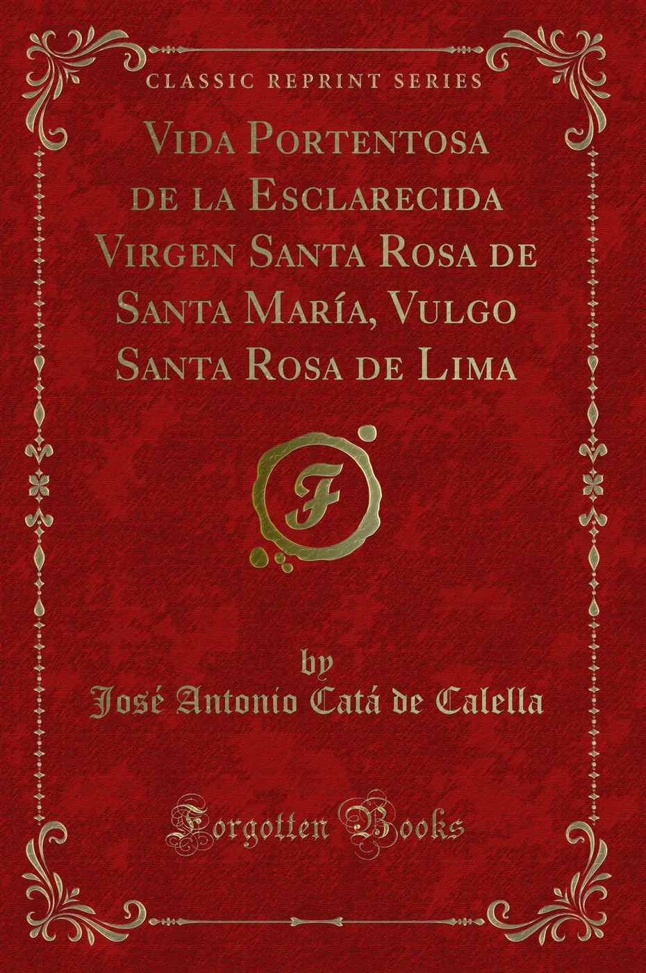 Vida Portentosa de la Esclarecida Virgen Santa Rosa de Santa María, Vulgo Santa Rosa de Lima (Classic Reprint)