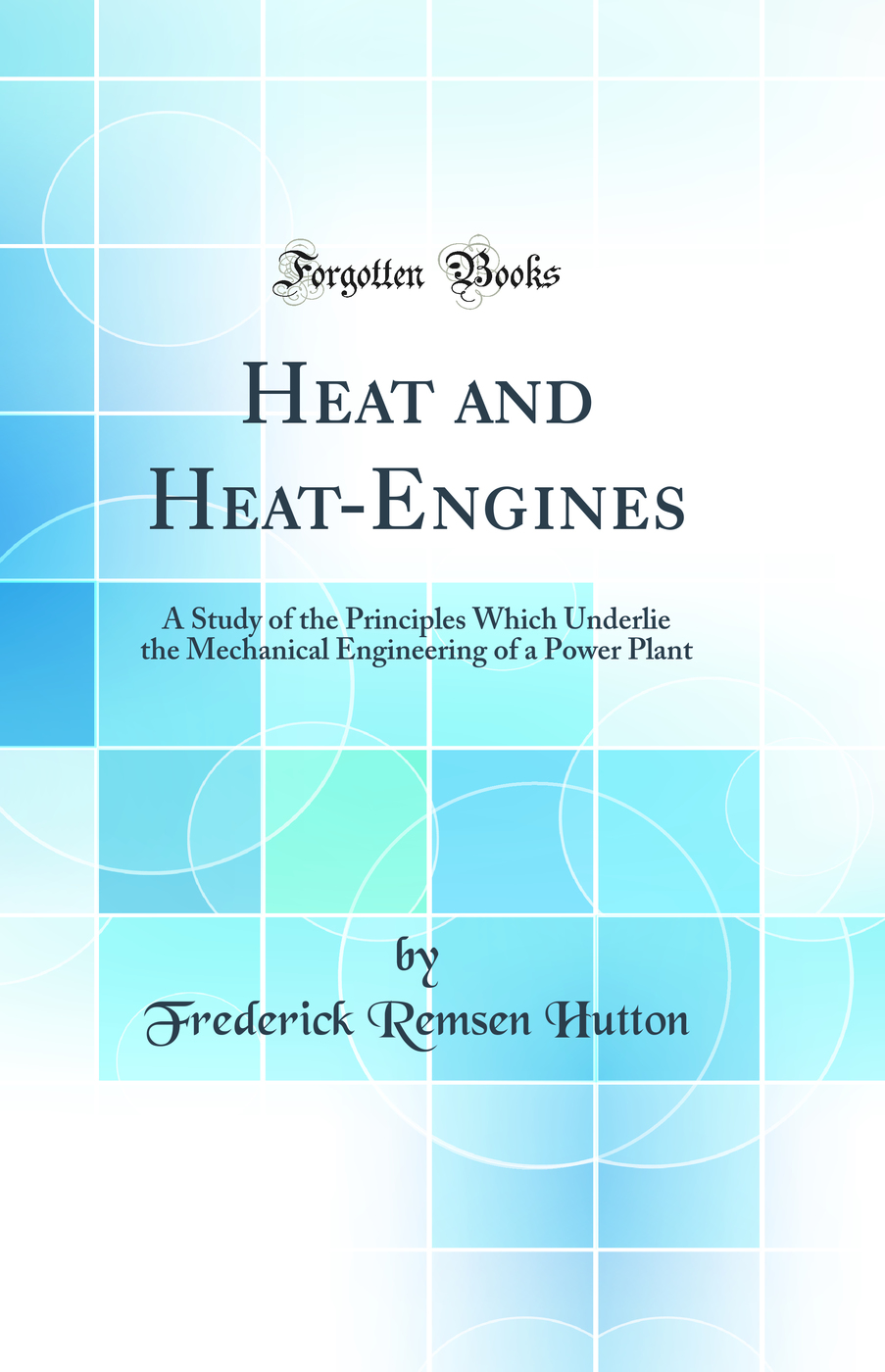 Heat and Heat-Engines: A Study of the Principles Which Underlie the Mechanical Engineering of a Power Plant (Classic Reprint)