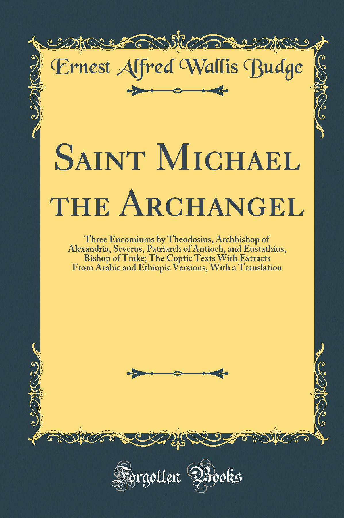 Saint Michael the Archangel: Three Encomiums by Theodosius, Archbishop of Alexandria, Severus, Patriarch of Antioch, and Eustathius, Bishop of Trake; The Coptic Texts With Extracts From Arabic and Ethiopic Versions, With a Translation (Classic Reprin