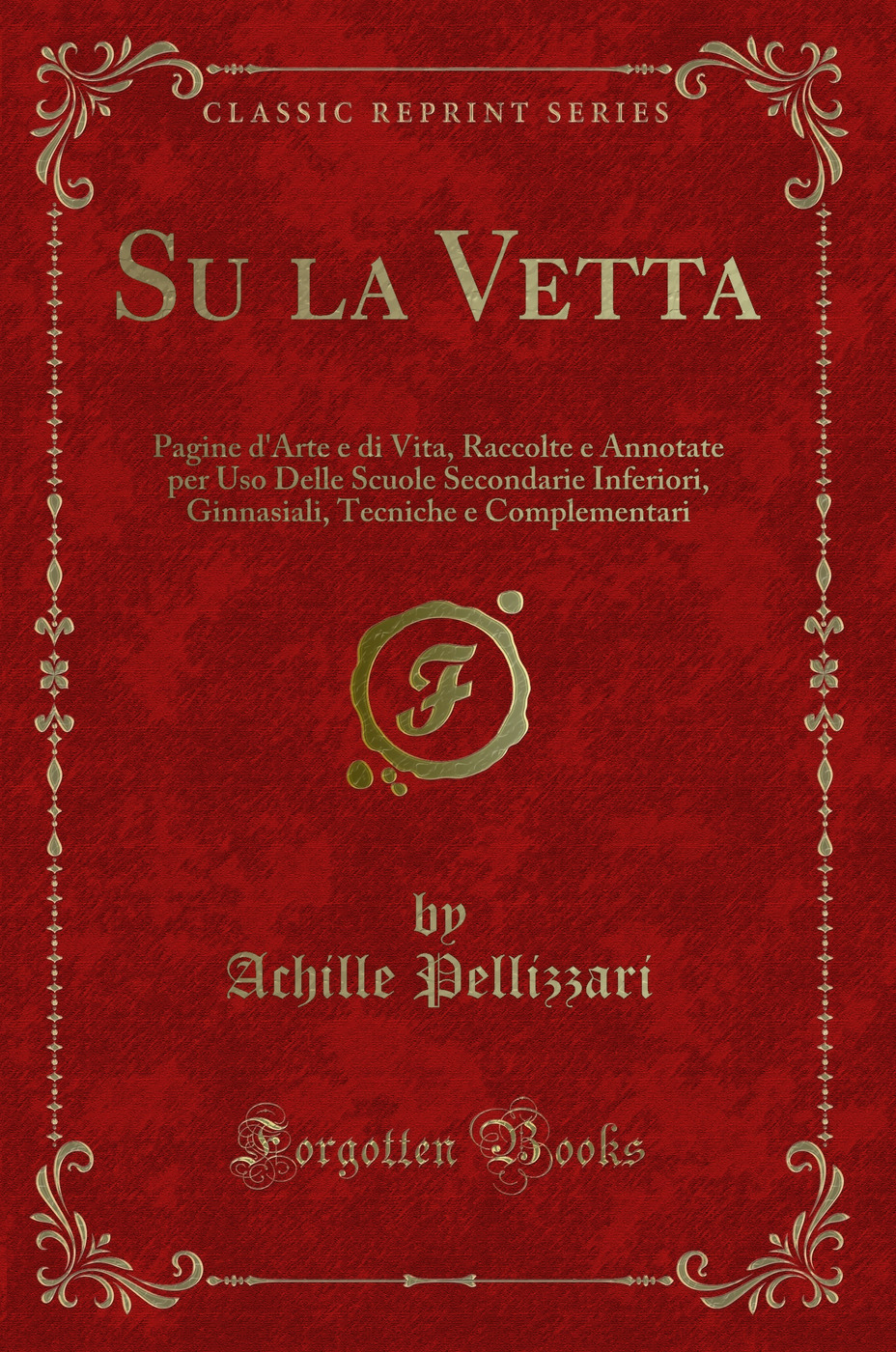 Su la Vetta: Pagine d'Arte e di Vita, Raccolte e Annotate per Uso Delle Scuole Secondarie Inferiori, Ginnasiali, Tecniche e Complementari (Classic Reprint)