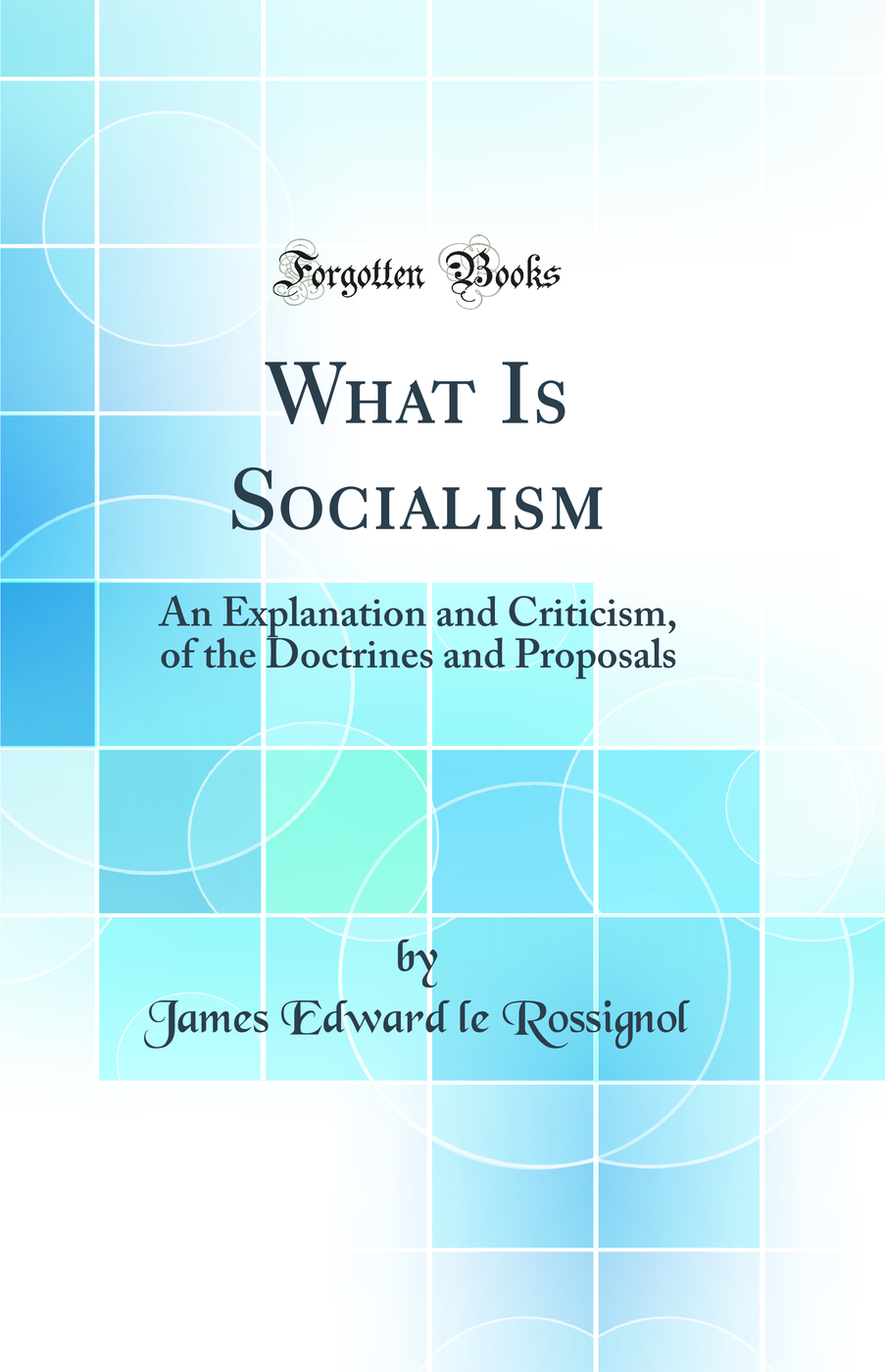 What Is Socialism: An Explanation and Criticism, of the Doctrines and Proposals (Classic Reprint)
