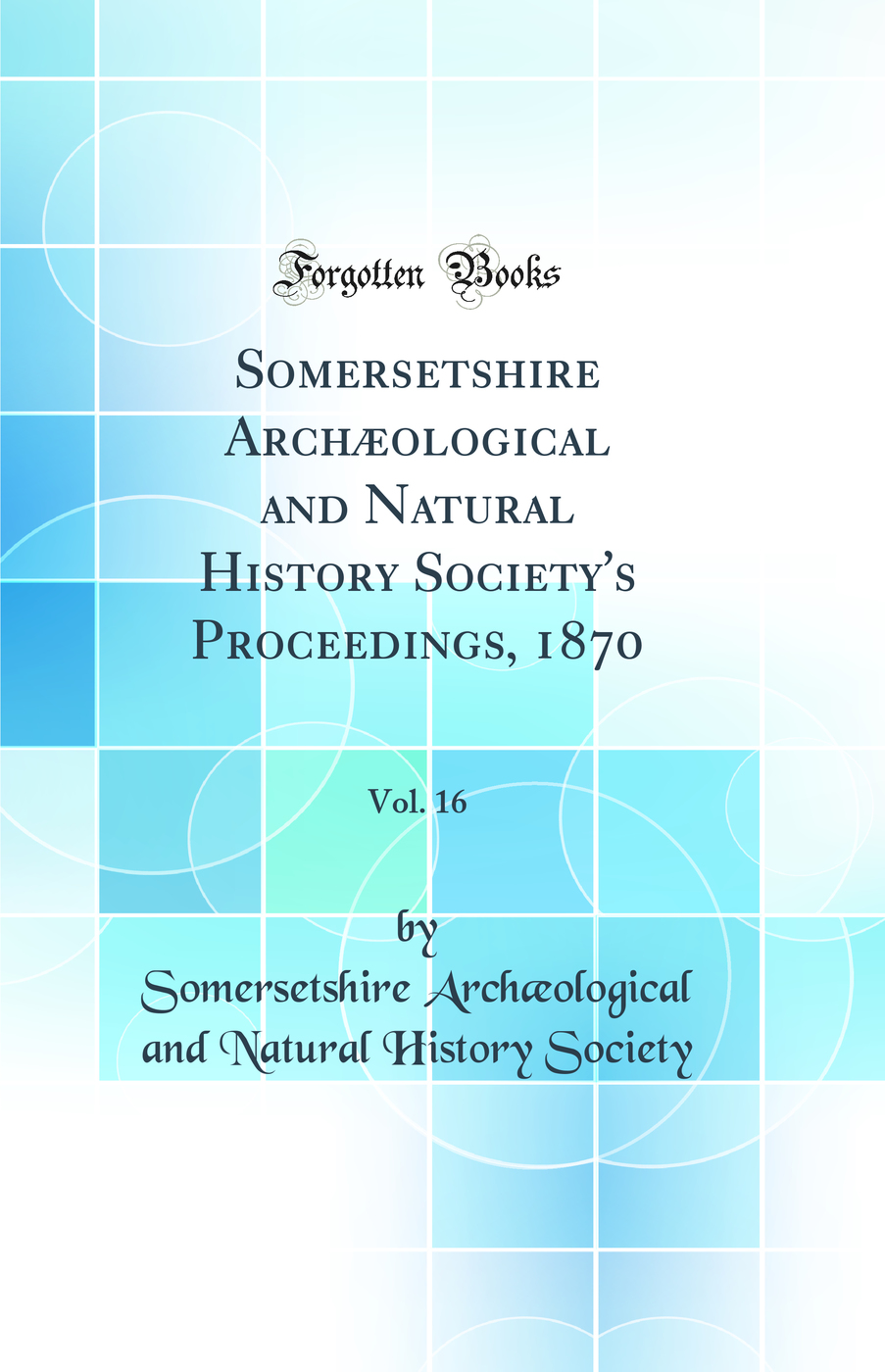 Somersetshire Archæological and Natural History Society's Proceedings, 1870, Vol. 16 (Classic Reprint)