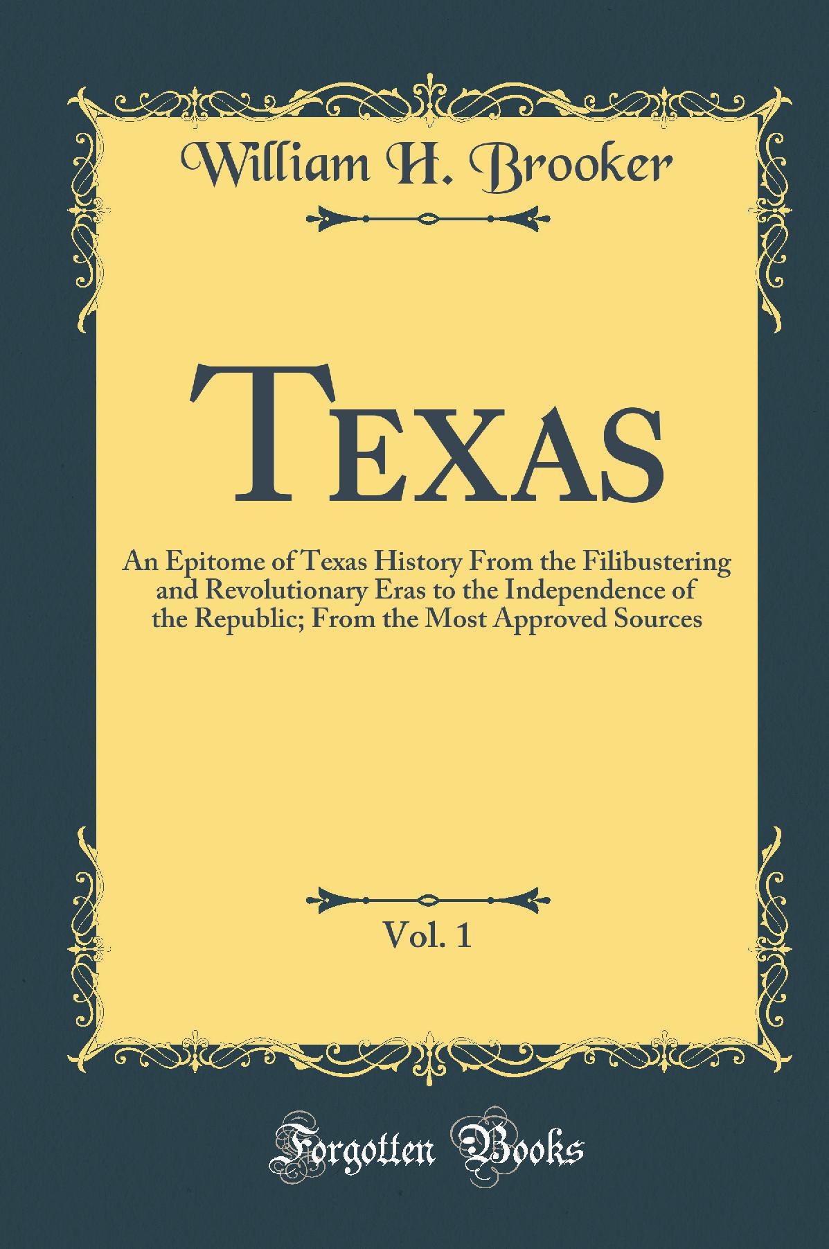 Texas, Vol. 1: An Epitome of Texas History From the Filibustering and Revolutionary Eras to the Independence of the Republic; From the Most Approved Sources (Classic Reprint)