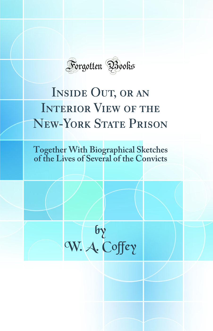 Inside Out, or an Interior View of the New-York State Prison: Together With Biographical Sketches of the Lives of Several of the Convicts (Classic Reprint)