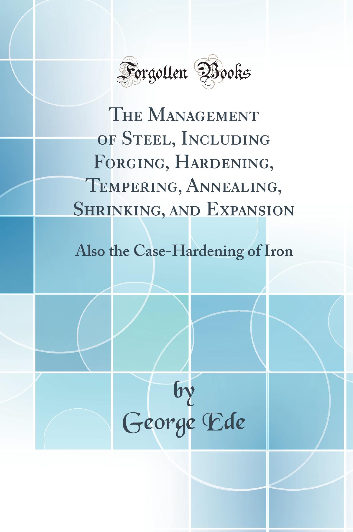 The Management of Steel, Including Forging, Hardening, Tempering, Annealing, Shrinking, and Expansion: Also the Case-Hardening of Iron (Classic Reprint)