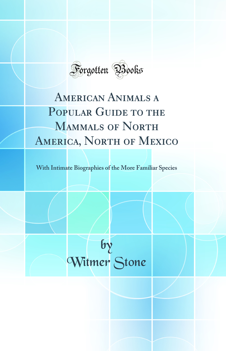 American Animals a Popular Guide to the Mammals of North America, North of Mexico: With Intimate Biographies of the More Familiar Species (Classic Reprint)