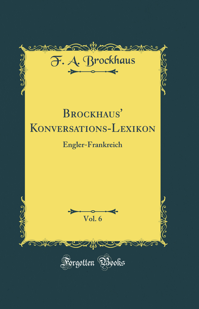 Brockhaus'' Konversations-Lexikon, Vol. 6: Engler-Frankreich (Classic Reprint)