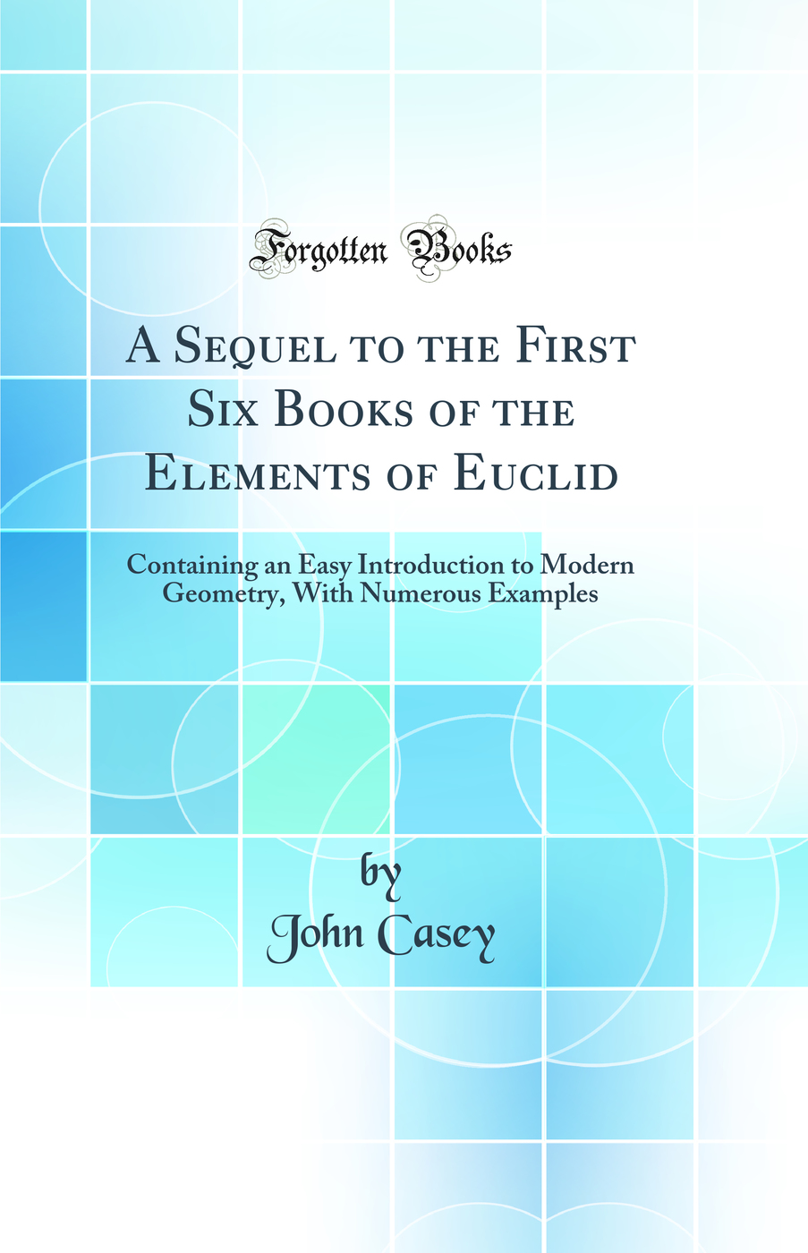 A Sequel to the First Six Books of the Elements of Euclid: Containing an Easy Introduction to Modern Geometry, With Numerous Examples (Classic Reprint)