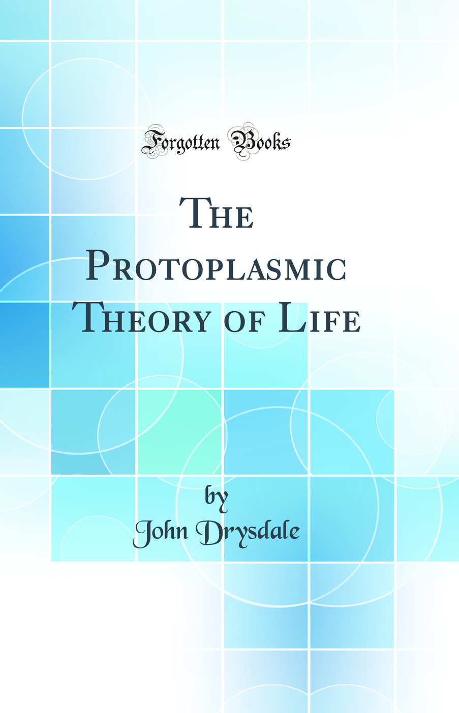 The Protoplasmic Theory of Life (Classic Reprint)