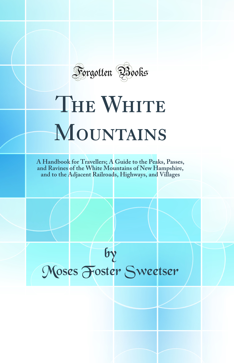The White Mountains: A Handbook for Travellers; A Guide to the Peaks, Passes, and Ravines of the White Mountains of New Hampshire, and to the Adjacent Railroads, Highways, and Villages (Classic Reprint)