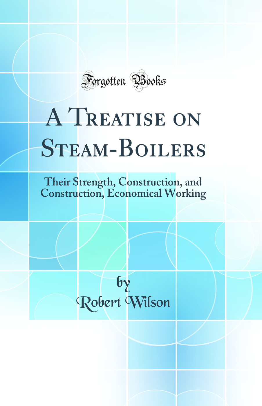 A Treatise on Steam-Boilers: Their Strength, Construction, and Construction, Economical Working (Classic Reprint)