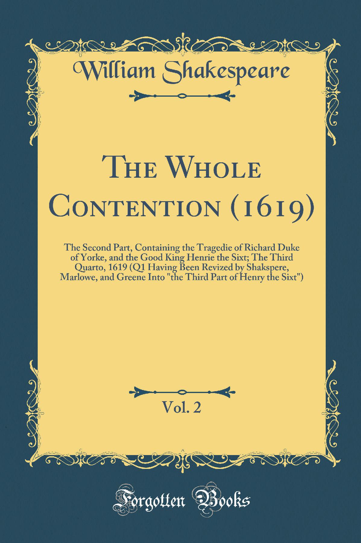 The Whole Contention (1619), Vol. 2: The Second Part, Containing the Tragedie of Richard Duke of Yorke, and the Good King Henrie the Sixt; The Third Quarto, 1619 (Q1 Having Been Revized by Shakspere, Marlowe, and Greene Into the Third Part of Henry the S