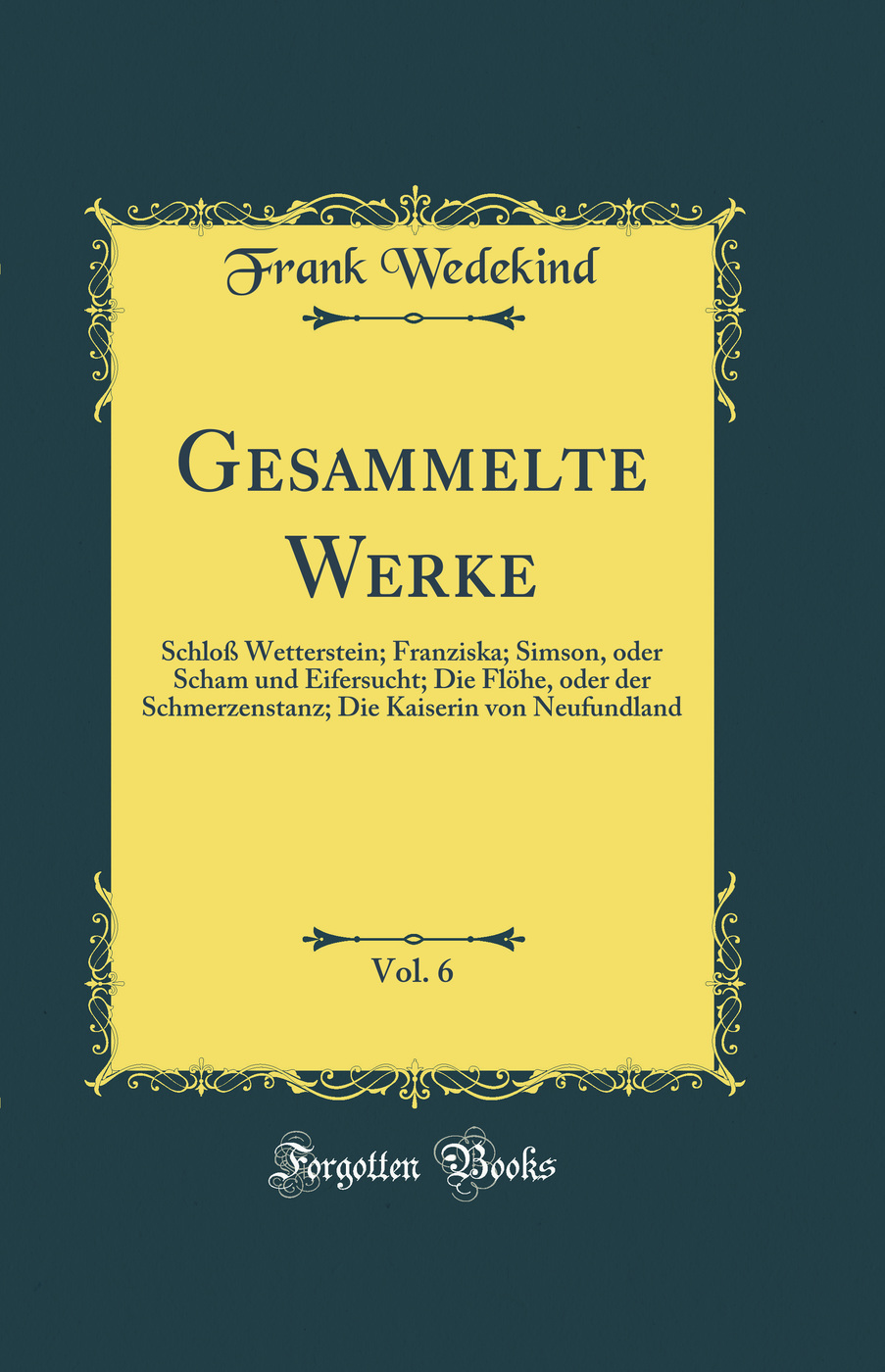 Gesammelte Werke, Vol. 6: Schloß Wetterstein; Franziska; Simson, oder Scham und Eifersucht; Die Flöhe, oder der Schmerzenstanz; Die Kaiserin von Neufundland (Classic Reprint)