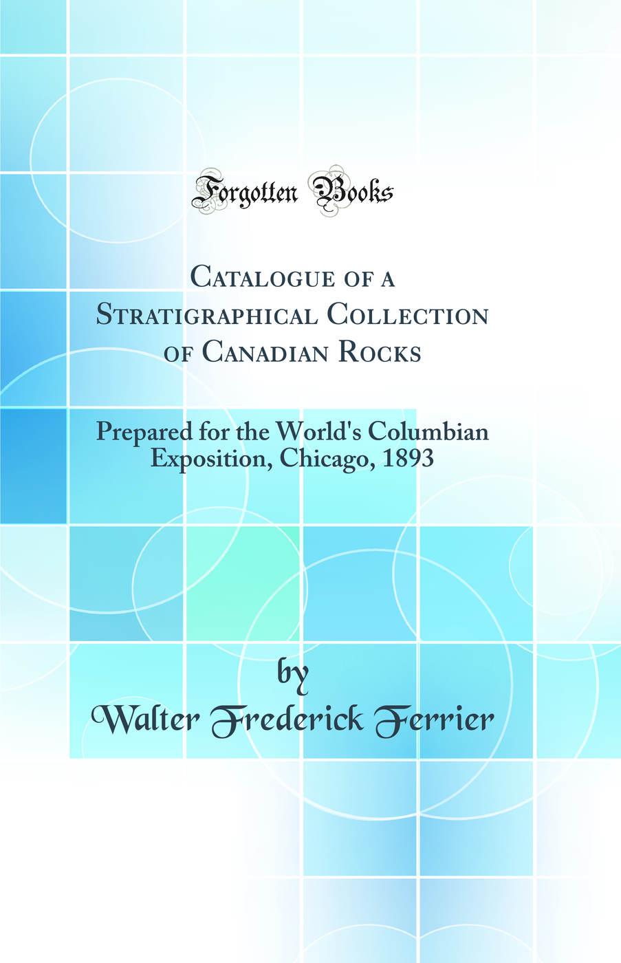 Catalogue of a Stratigraphical Collection of Canadian Rocks: Prepared for the World's Columbian Exposition, Chicago, 1893 (Classic Reprint)