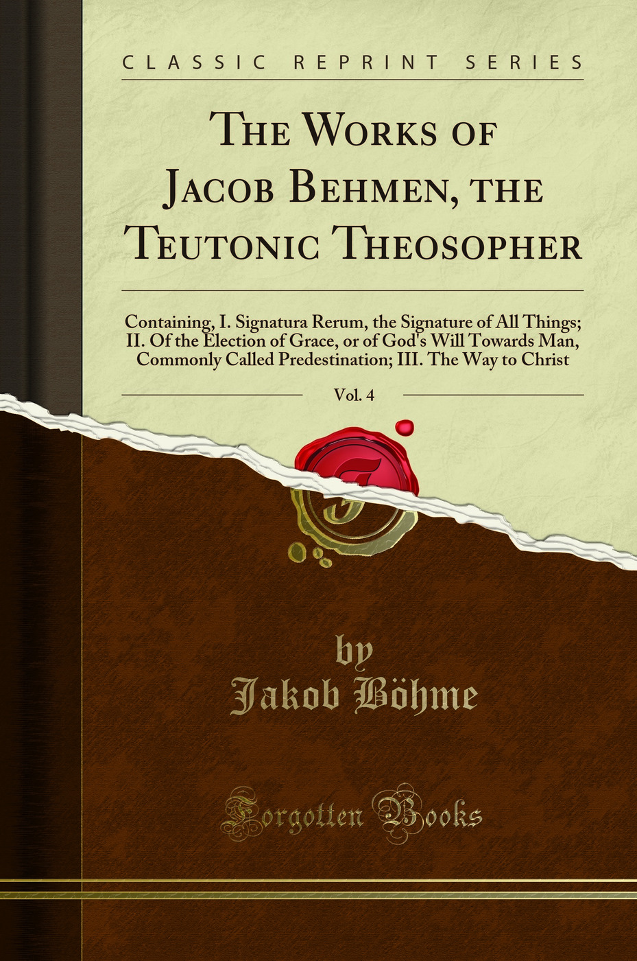 The Works of Jacob Behmen, the Teutonic Theosopher, Vol. 4: Containing, I. Signatura Rerum, the Signature of All Things; II. Of the Election of Grace, or of God's Will Towards Man, Commonly Called Predestination; III. The Way to Christ (Classic Reprint)