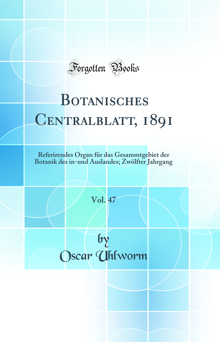 Botanisches Centralblatt, 1891, Vol. 47: Referirendes Organ für das Gesammtgebiet der Botanik des in-und Auslandes; Zwölfter Jahrgang (Classic Reprint)